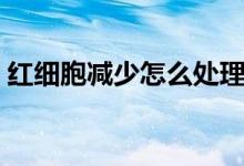 紅細(xì)胞減少怎么處理（紅細(xì)胞減少怎么回事）