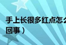 手上長很多紅點怎么回事（手上長紅點是怎么回事）