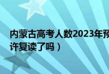 內(nèi)蒙古高考人數(shù)2023年預(yù)測(cè)多少人（2023內(nèi)蒙古高考不允許復(fù)讀了嗎）
