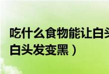 吃什么食物能讓白頭發(fā)變黑（吃什么食物能讓白頭發(fā)變黑）