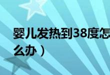 嬰兒發(fā)熱到38度怎么辦（寶寶發(fā)熱到38度怎么辦）