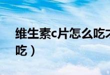 維生素c片怎么吃才能祛斑（維生素c片怎么吃）