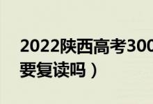 2022陜西高考300多分復(fù)讀有希望嗎（有必要復(fù)讀嗎）