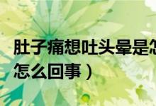 肚子痛想吐頭暈是怎么了（肚子痛想吐頭暈是怎么回事）