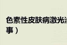色素性皮膚病激光治療（色素性皮膚病怎么回事）