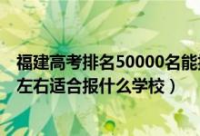 福建高考排名50000名能報(bào)什么學(xué)校（福建高考位次20000左右適合報(bào)什么學(xué)校）