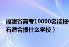 福建省高考10000名能報什么學(xué)校（福建高考位次10000左右適合報什么學(xué)校）
