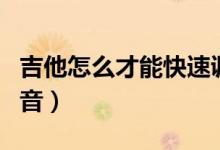 吉他怎么才能快速調(diào)音（吉他如何才能快速調(diào)音）