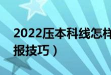 2022壓本科線怎樣填報志愿（壓線生志愿填報技巧）