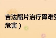 吉法酯片治療胃難受管用嗎（吉法酯片對胃的危害）