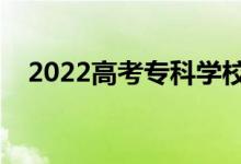 2022高考?？茖W校怎么填（有什么技巧）