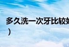 多久洗一次牙比較好呢（多久洗一次牙比較好）