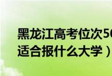 黑龍江高考位次50000左右推薦什么學(xué)校（適合報什么大學(xué)）