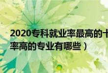 2020?？凭蜆I(yè)率最高的十大專業(yè)（2022?？茖?shí)用性強(qiáng)需求率高的專業(yè)有哪些）