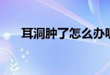 耳洞腫了怎么辦呢（耳洞腫了怎么辦）