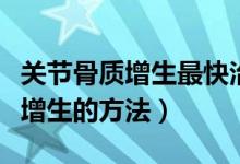 關(guān)節(jié)骨質(zhì)增生最快治療方法（最好的治療骨質(zhì)增生的方法）