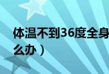 體溫不到36度全身疼乏力（體溫不到36度怎么辦）
