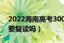 2022海南高考300多分復(fù)讀有希望嗎（有必要復(fù)讀嗎）