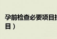 孕前檢查必要項(xiàng)目掛什么科（孕前檢查必要項(xiàng)目）