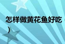 怎樣做黃花魚(yú)好吃（好吃的清蒸黃花魚(yú)怎么做）