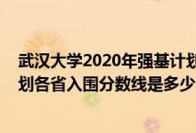 武漢大學(xué)2020年強(qiáng)基計(jì)劃入圍分?jǐn)?shù)（2022武漢大學(xué)強(qiáng)基計(jì)劃各省入圍分?jǐn)?shù)線是多少）