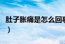 肚子脹痛是怎么回事男（肚子脹痛是怎么回事）