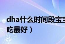 dha什么時間段寶寶吃最好（dha什么時間段吃最好）