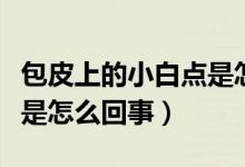 包皮上的小白點是怎么回事（包皮上有小白點是怎么回事）