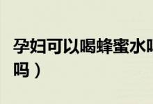 孕婦可以喝蜂蜜水嗎晚上（孕婦可以喝蜂蜜水嗎）