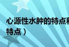 心源性水腫的特點(diǎn)和產(chǎn)生機(jī)制（心源性水腫的特點(diǎn)）