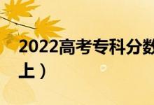 2022高考專科分?jǐn)?shù)線大概是多少（多少分能上）