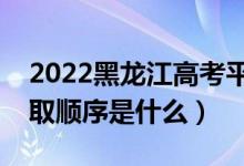 2022黑龍江高考平行志愿錄取規(guī)則流程（錄取順序是什么）