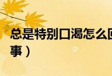 總是特別口渴怎么回事（經(jīng)常感到口渴怎么回事）