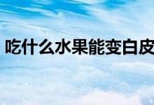 吃什么水果能變白皮膚（吃什么水果能變白）