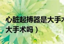 心臟起搏器是大手術(shù)嘛（心臟起搏器的手術(shù)是大手術(shù)嗎）