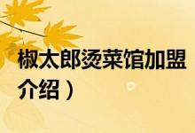 椒太郎燙菜館加盟（關(guān)于椒太郎燙菜館加盟的介紹）