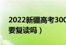 2022新疆高考300多分復(fù)讀有希望嗎（有必要復(fù)讀嗎）