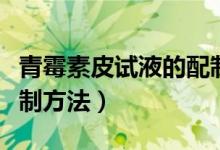 青霉素皮試液的配制流程(青霉素皮試液的配制方法)