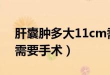 肝囊腫多大11cm需要手術(shù)（肝囊腫多大cm需要手術(shù)）