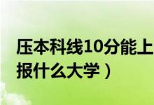 壓本科線10分能上哪些大學(xué)（2022二本壓線報(bào)什么大學(xué)）