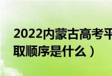 2022內(nèi)蒙古高考平行志愿錄取規(guī)則流程（錄取順序是什么）