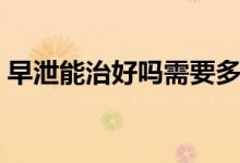 早泄能治好嗎需要多長(zhǎng)時(shí)間（早泄能治好嗎）