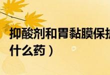 抑酸劑和胃黏膜保護(hù)劑的藥（胃黏膜保護(hù)劑是什么藥）