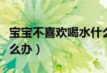 寶寶不喜歡喝水什么原因（寶寶不喜歡喝水怎么辦）