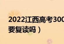 2022江西高考300多分復(fù)讀有希望嗎（有必要復(fù)讀嗎）