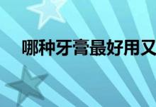 哪種牙膏最好用又安全（哪種牙膏最好）