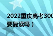 2022重慶高考300多分復(fù)讀有希望嗎（有必要復(fù)讀嗎）