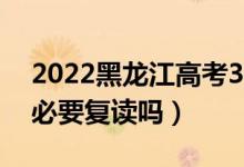 2022黑龍江高考300多分復(fù)讀有希望嗎（有必要復(fù)讀嗎）