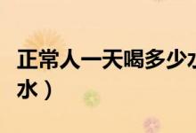 正常人一天喝多少水合適（正常人一天喝多少水）