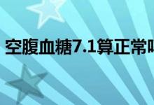 空腹血糖7.1算正常嗎（空腹血糖7.1正常嗎）